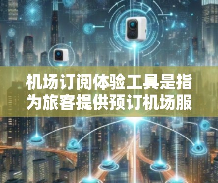 机场订阅体验工具是指为旅客提供预订机场服务的平台或工具，用于提前或在线预订机票、酒店、酒店预订等服务。这些工具通常基于互联网，提供便捷的预订方式，帮助旅客节省时间和费用