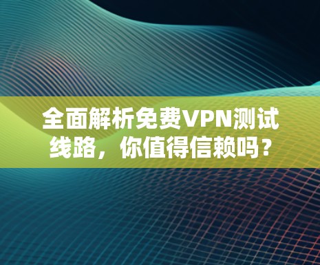 全面解析免费VPN测试线路，你值得信赖吗？