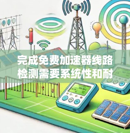 完成免费加速器线路检测需要系统性和耐心，以下是一个清晰的步骤指南