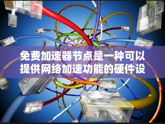 免费加速器节点是一种可以提供网络加速功能的硬件设备，通常用于提升网络性能。以下是关于免费加速器节点的详细介绍