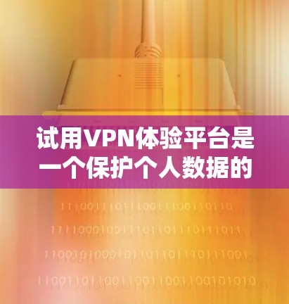 试用VPN体验平台是一个保护个人数据的安全网络服务，提供多种加密功能，帮助用户在没有网络的情况下访问互联网。以下是一个步骤指南，帮助您简单地试用腾讯VPN