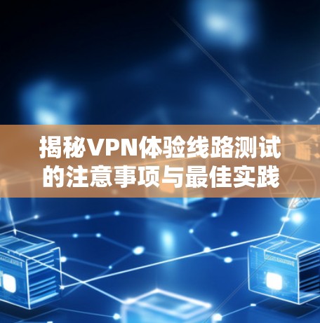 揭秘VPN体验线路测试的注意事项与最佳实践