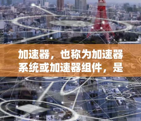 加速器，也称为加速器系统或加速器组件，是发动机中用于将燃料和空气混合在一起并排出的装置。其设计和性能直接影响发动机的驱动力和效率。以下是对加速器效果的系统分析