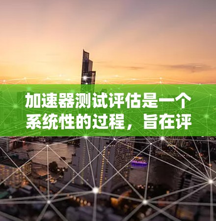 加速器测试评估是一个系统性的过程，旨在评估特定加速器在不同任务中的性能和表现。以下是该过程的详细分步说明