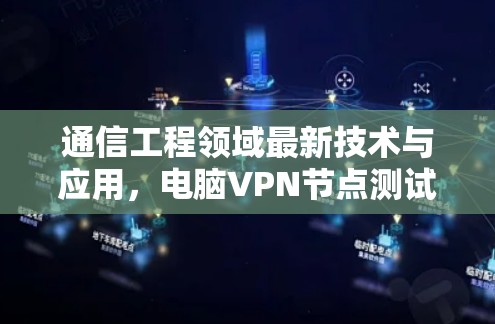 通信工程领域最新技术与应用，电脑VPN节点测试