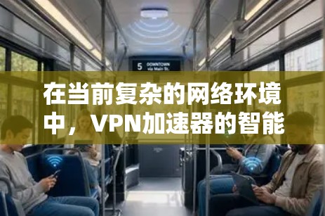 在当前复杂的网络环境中，VPN加速器的智能推荐变得越来越重要，以帮助用户在保证安全性和连接速度的同时，简化操作。以下是对智能推荐工具的详细总结，供用户参考