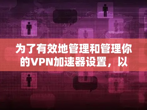 为了有效地管理和管理你的VPN加速器设置,以下是一个详细的步骤指南 为了有效地管理和管理你的VPN加速器设置,以下是一个详细的步骤指南