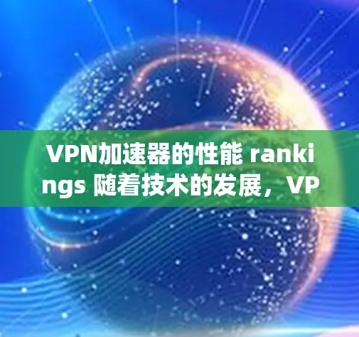 VPN加速器的性能 rankings 随着技术的发展，VPN加速器的性能也在不断优化，成为用户选择时的重要考虑因素。以下是几个 commonly used VPN 加速器 的性能排行榜，供参考