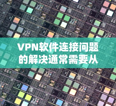 VPN软件连接问题的解决通常需要从网络连接、软件配置和安全设置三个方面入手。以下是一些常见的解决方法