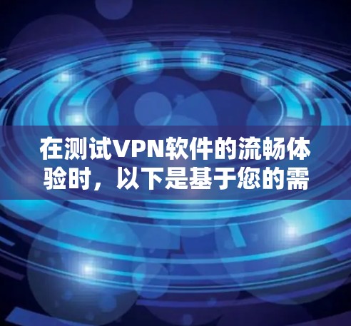 在测试VPN软件的流畅体验时，以下是基于您的需求总结的逐步建议和测试结果分析