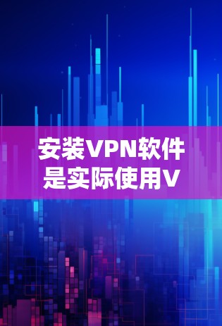 安装VPN软件是实际使用VPN的一个重要步骤,以下是一步步的指南 安装VPN软件是实际使用VPN的一个重要步骤,以下是一步步的指南