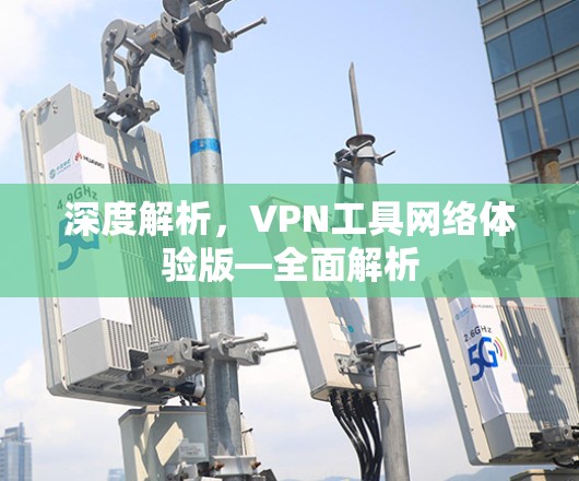 深度解析,VPN工具网络体验版—全面解析 深度解析,VPN工具网络体验版—全面解析