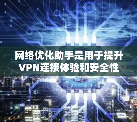 网络优化助手是用于提升VPN连接体验和安全性的重要工具。以下是使用网络优化助手的关键步骤和建议