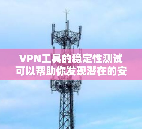 VPN工具的稳定性测试可以帮助你发现潜在的安全漏洞和问题，确保你的网络连接稳定且安全。以下是测试VPN工具稳定性的步骤和注意事项