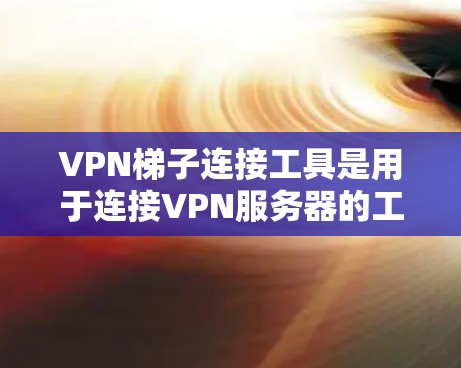 VPN梯子连接工具是用于连接VPN服务器的工具,通常包括配置、管理以及安全监控等功能。以下是详细的步骤说明 VPN梯子连接工具是用于连接VPN服务器的工具,通常包括配置、管理以及安全监控等功能。以下是详细的步骤说明