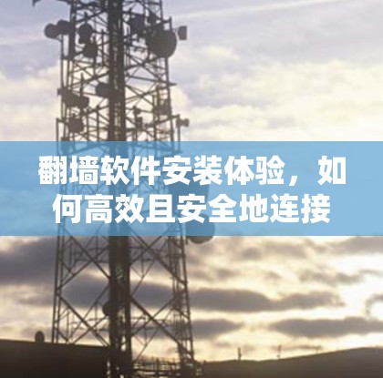 翻墙软件安装体验，如何高效且安全地连接你的互联网