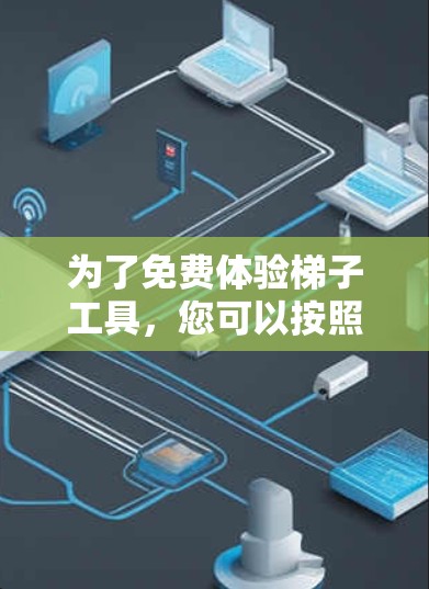 为了免费体验梯子工具,您可以按照以下步骤进行 为了免费体验梯子工具,您可以按照以下步骤进行