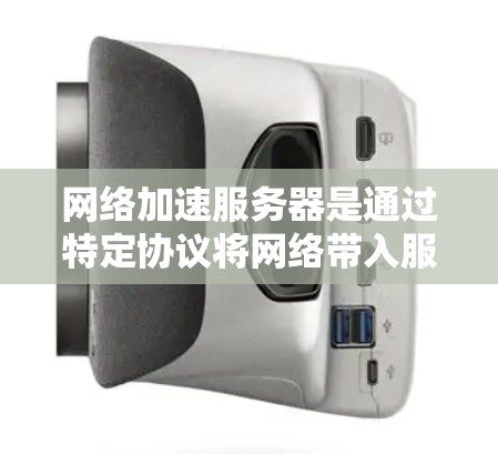 网络加速服务器是通过特定协议将网络带入服务器，以提升服务器的连接速度和处理能力。以下是详细的步骤和注意事项，帮助你更好地使用网络加速服务器