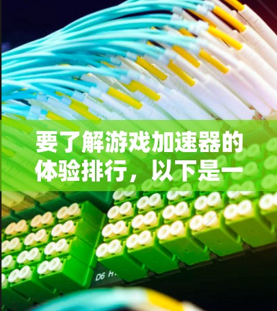 要了解游戏加速器的体验排行，以下是一个有条理的总结和建议