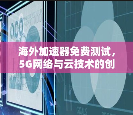海外加速器免费测试，5G网络与云技术的创新解决方案