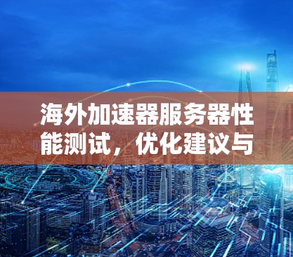 海外加速器服务器性能测试，优化建议与测试方法