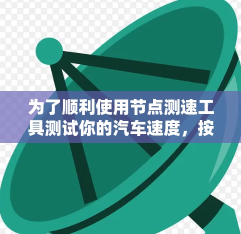 为了顺利使用节点测速工具测试你的汽车速度，按照以下步骤进行