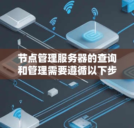 节点管理服务器的查询和管理需要遵循以下步骤和注意事项