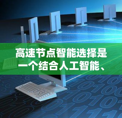 高速节点智能选择是一个结合人工智能、大数据和网络技术的系统设计,旨在在高速网络或特定系统中实现快速、智能的决策。以下是该概念的详细分析 高速节点智能选择是一个结合人工智能、大数据和网络技术的系统设计,旨在在高速网络或特定系统中实现快速、智能的决策。以下是该概念的详细分析
