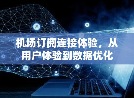 机场订阅连接体验,从用户体验到数据优化 机场订阅连接体验,从用户体验到数据优化