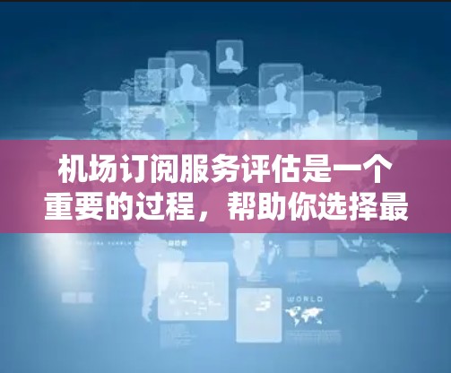 机场订阅服务评估是一个重要的过程，帮助你选择最合适的订阅来源，以满足你的出行需求。以下是一些评估机场订阅服务的标准和建议