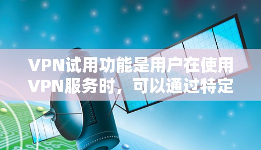 VPN试用功能是用户在使用VPN服务时，可以通过特定的步骤和方法进行测试和验证其安全性和正常运行性的功能。这些试用功能通常包括以下几种