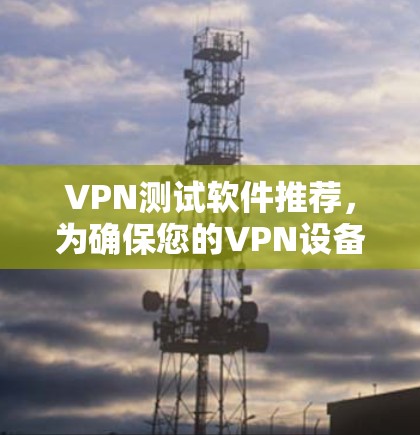 VPN测试软件推荐，为确保您的VPN设备安全可靠，选择合适的VPN测试软件至关重要。以下是一些推荐的VPN测试软件，帮助您全面评估不同软件的优势和特点
