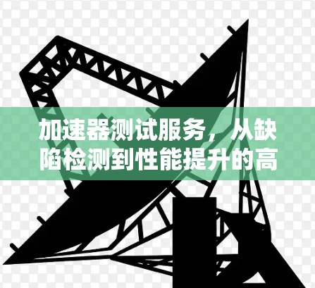加速器测试服务,从缺陷检测到性能提升的高效解决方案 加速器测试服务,从缺陷检测到性能提升的高效解决方案
