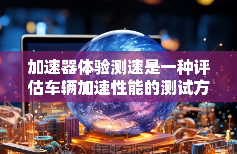 加速器体验测速是一种评估车辆加速性能的测试方法，主要涉及车辆在不同环境下的加速表现。以下是对这一概念的详细分析和总结