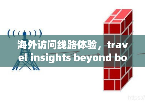 海外访问线路体验，travel insights beyond borders