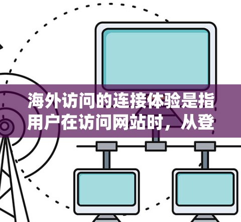 海外访问的连接体验是指用户在访问网站时,从登录到完成访问的全过程的流畅性和舒适度。以下是对该主题的系统性总结和优化建议 海外访问的连接体验是指用户在访问网站时,从登录到完成访问的全过程的流畅性和舒适度。以下是对该主题的系统性总结和优化建议