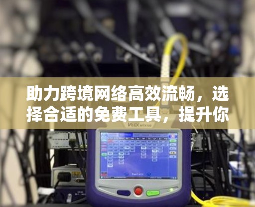 助力跨境网络高效流畅，选择合适的免费工具，提升你的网络体验