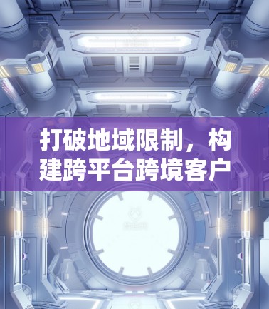 打破地域限制，构建跨平台跨境客户端新范式