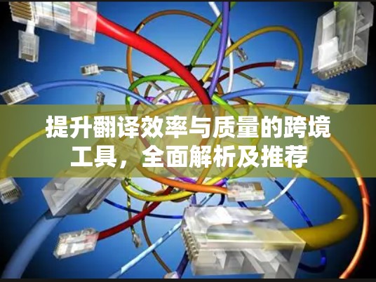 提升翻译效率与质量的跨境工具,全面解析及推荐 提升翻译效率与质量的跨境工具,全面解析及推荐