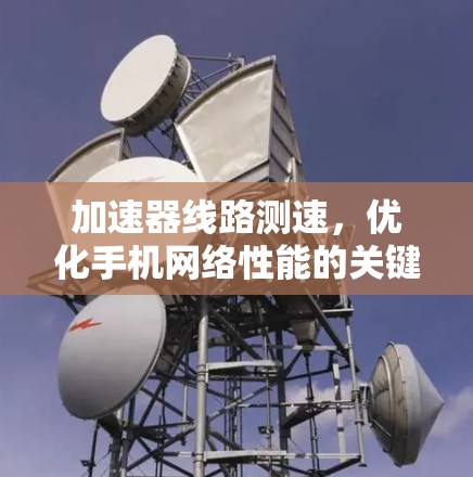 加速器线路测速,优化手机网络性能的关键工具 加速器线路测速,优化手机网络性能的关键工具