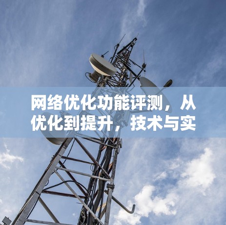 网络优化功能评测，从优化到提升，技术与实践的对话