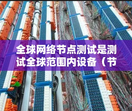 全球网络节点测试是测试全球范围内设备（节点）的网络性能、稳定性以及连接能力。测试内容可能包括带宽、连接稳定性、延迟、响应时间、物理连接可靠性等。以下是关于全球网络节点测试的详细步骤和信息