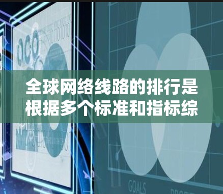 全球网络线路的排行是根据多个标准和指标综合评估的，主要包括覆盖范围、延迟、连接速度、成本、可靠性测试和扩展性等方面。以下是这些方面详细的解释