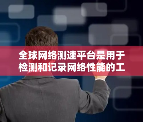 全球网络测速平台是用于检测和记录网络性能的工具，广泛应用于游戏、视频会议、社交媒体等高带宽要求的场景。以下是这些平台的主要信息