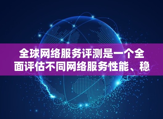 全球网络服务评测是一个全面评估不同网络服务性能、稳定性和适用性的过程，旨在帮助用户选择最适合其需求的网络解决方案。以下是一个结构清晰的评测指南