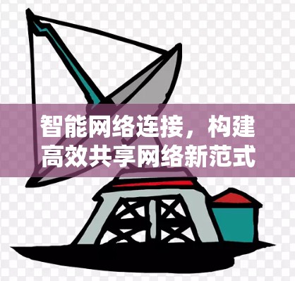 智能网络连接,构建高效共享网络新范式 智能网络连接,构建高效共享网络新范式