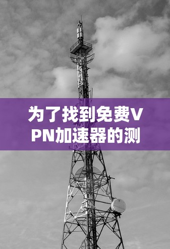 为了找到免费VPN加速器的测试入口，您可以按照以下步骤进行