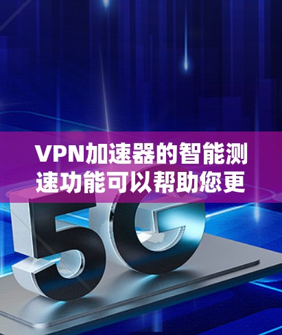 VPN加速器的智能测速功能可以帮助您更好地管理网络延迟，确保数据传输的稳定性和高效性。以下是使用智能测速功能的步骤和注意事项