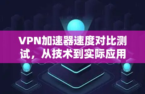 VPN加速器速度对比测试,从技术到实际应用的探索 VPN加速器速度对比测试,从技术到实际应用的探索