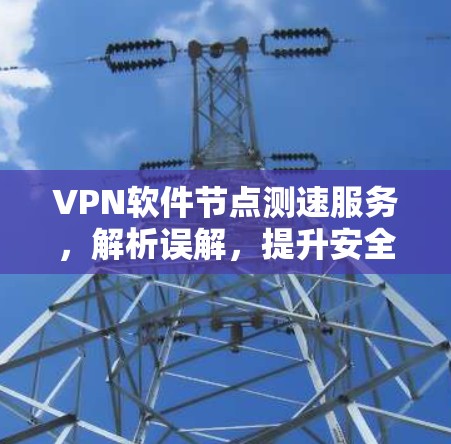 VPN软件节点测速服务，解析误解，提升安全水平